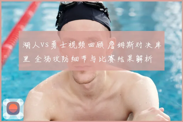 湖人vs勇士视频回顾 詹姆斯对决库里 全场攻防细节与比赛结果解析