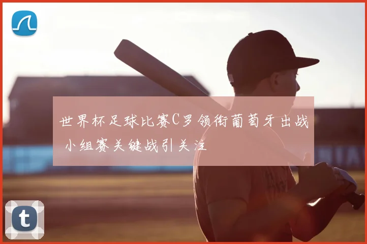世界杯足球比赛C罗领衔葡萄牙出战 小组赛关键战引关注