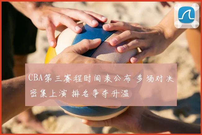 CBA第三赛程时间表公布 多场对决密集上演 排名争夺升温