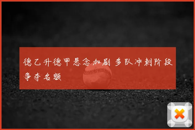 德乙升德甲悬念加剧 多队冲刺阶段争夺名额