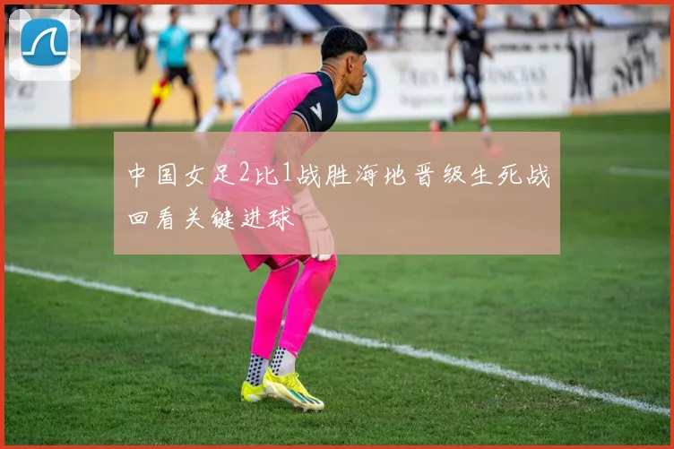 中国女足2比1战胜海地晋级生死战回看关键进球