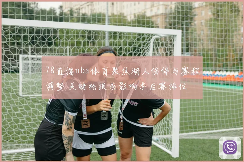 78直播nba体育聚焦湖人伤停与赛程调整 关键轮换或影响季后赛排位