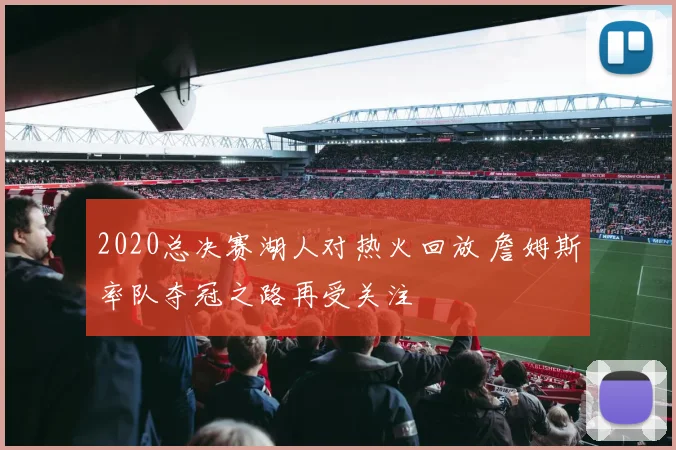 2020总决赛湖人对热火回放 詹姆斯率队夺冠之路再受关注