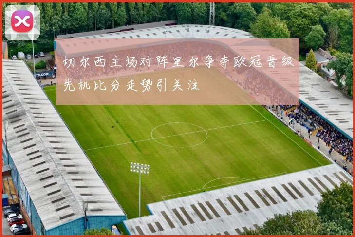 切尔西主场对阵里尔争夺欧冠晋级先机比分走势引关注