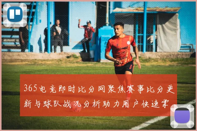 365电竞即时比分网聚焦赛事比分更新与球队战况分析助力用户快速掌握关键赛果