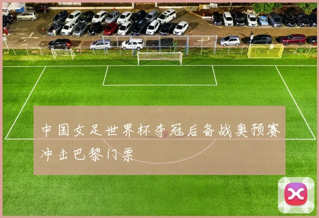 中国女足世界杯夺冠后备战奥预赛冲击巴黎门票