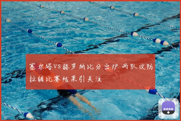 塞尔塔vs赫罗纳比分出炉 两队攻防拉锯比赛结果引关注