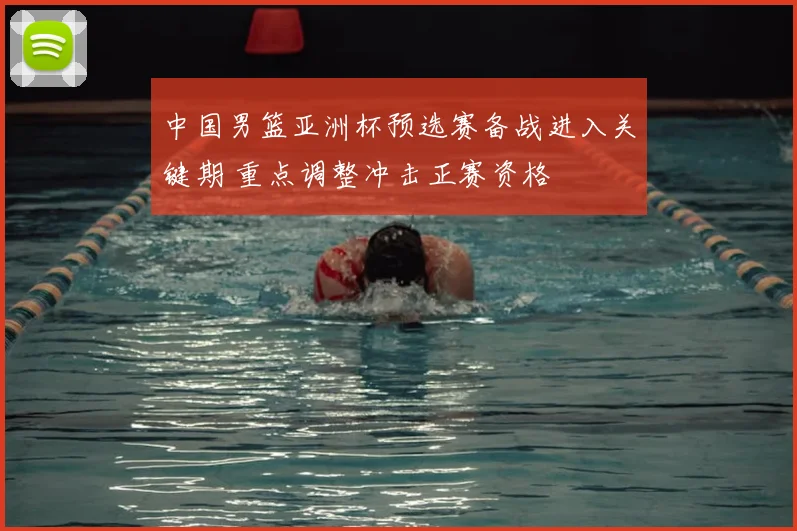 中国男篮亚洲杯预选赛备战进入关键期 重点调整冲击正赛资格
