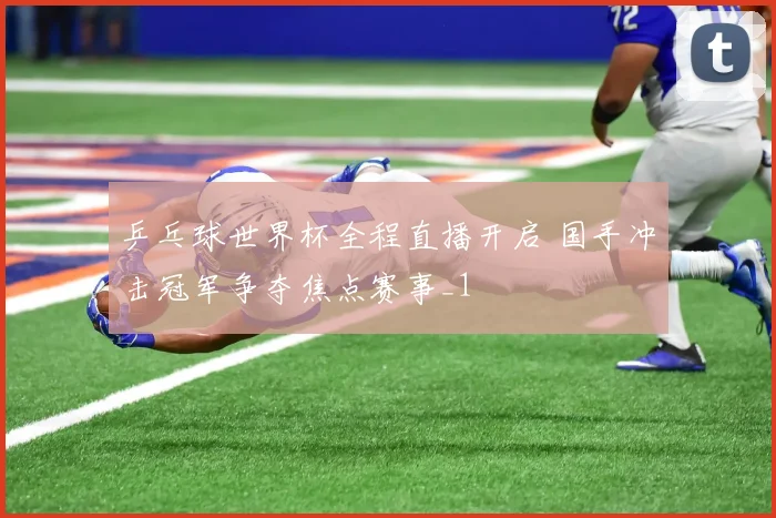 乒乓球世界杯全程直播开启 国手冲击冠军争夺焦点赛事_1