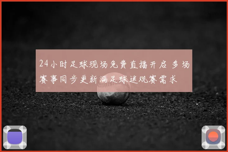24小时足球现场免费直播开启 多场赛事同步更新满足球迷观赛需求