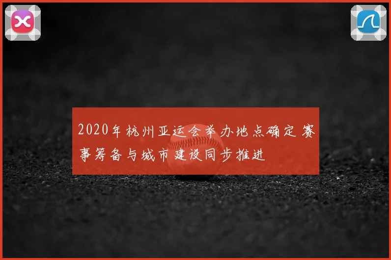 2020年杭州亚运会举办地点确定 赛事筹备与城市建设同步推进