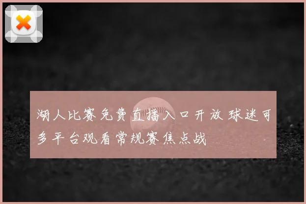 湖人比赛免费直播入口开放 球迷可多平台观看常规赛焦点战