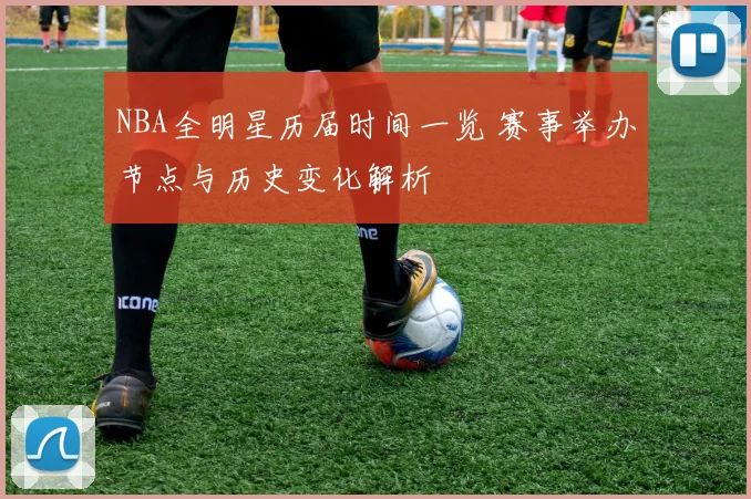 NBA全明星历届时间一览 赛事举办节点与历史变化解析