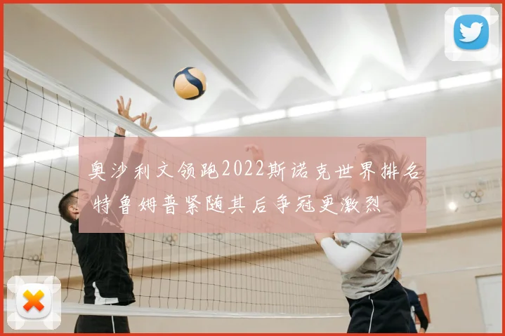 奥沙利文领跑2022斯诺克世界排名 特鲁姆普紧随其后争冠更激烈