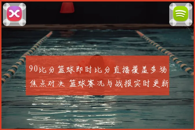 90比分篮球即时比分直播覆盖多场焦点对决 篮球赛况与战报实时更新