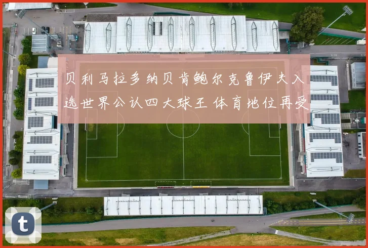 贝利马拉多纳贝肯鲍尔克鲁伊夫入选世界公认四大球王 体育地位再受关注