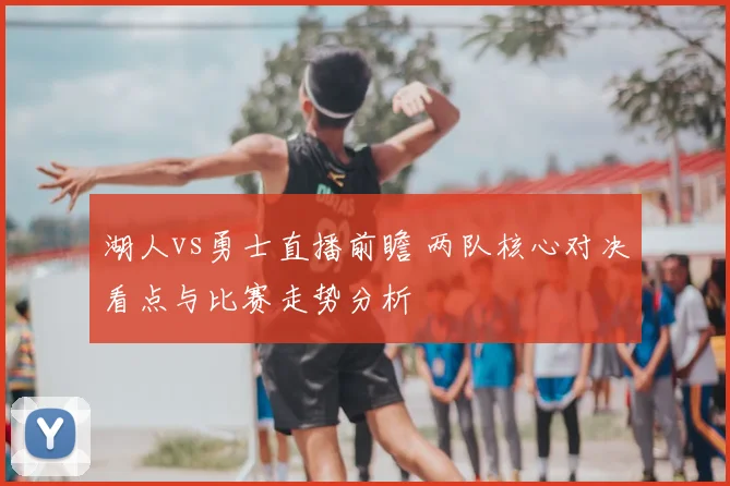 湖人vs勇士直播前瞻 两队核心对决看点与比赛走势分析