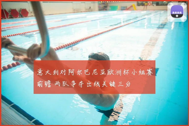 意大利对阿尔巴尼亚欧洲杯小组赛前瞻 两队争夺出线关键三分