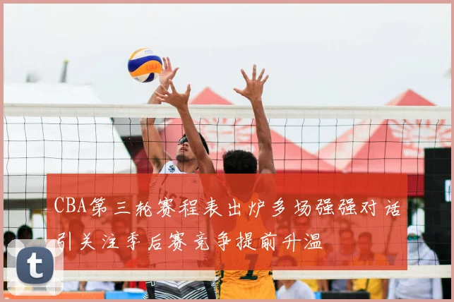 CBA第三轮赛程表出炉多场强强对话引关注季后赛竞争提前升温