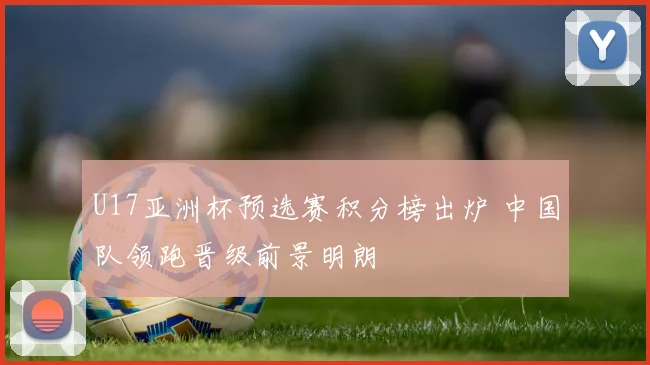 U17亚洲杯预选赛积分榜出炉 中国队领跑晋级前景明朗