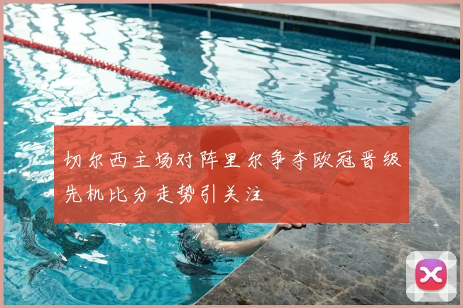 切尔西主场对阵里尔争夺欧冠晋级先机比分走势引关注