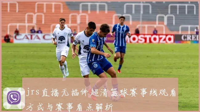 jrs直播无插件超清篮球赛事线观看方式与赛事看点解析