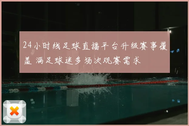 24小时线足球直播平台升级赛事覆盖 满足球迷多场次观赛需求