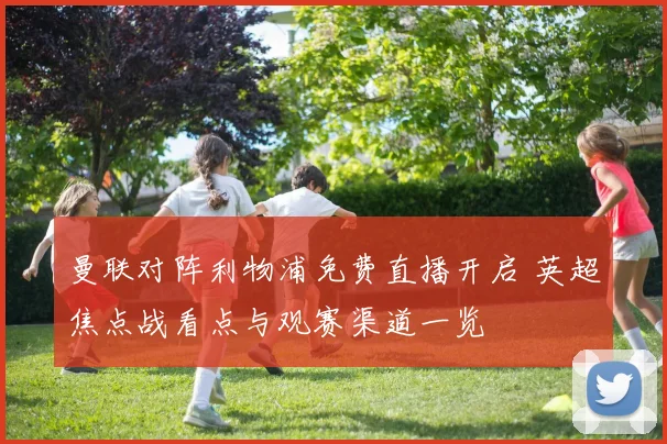 曼联对阵利物浦免费直播开启 英超焦点战看点与观赛渠道一览