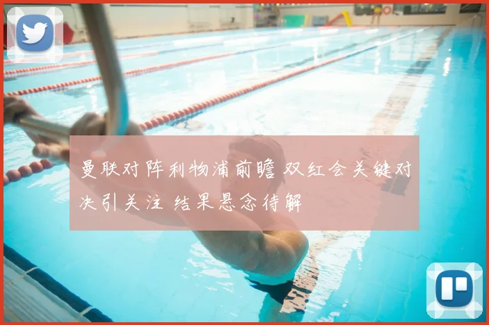 曼联对阵利物浦前瞻 双红会关键对决引关注 结果悬念待解