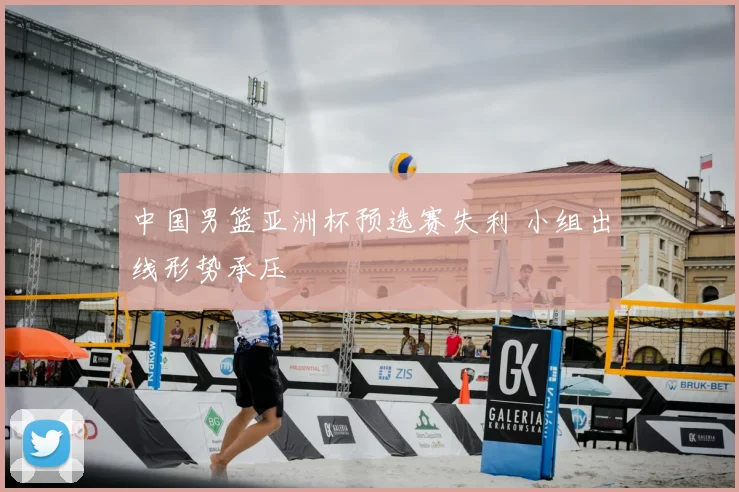中国男篮亚洲杯预选赛失利 小组出线形势承压