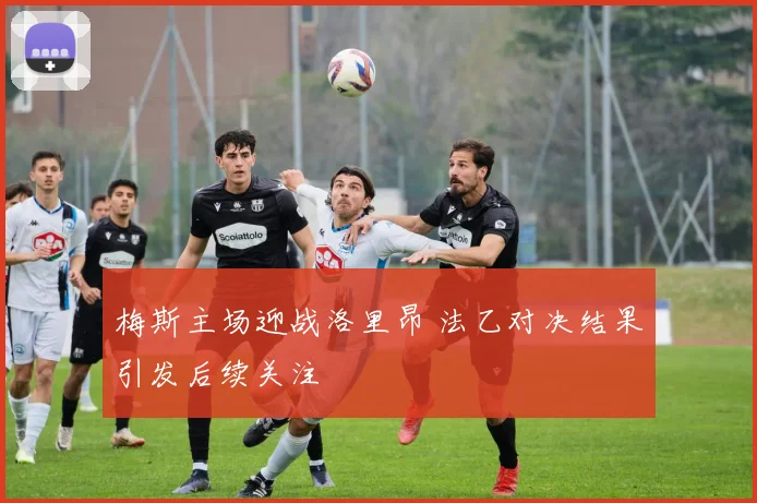 梅斯主场迎战洛里昂 法乙对决结果引发后续关注