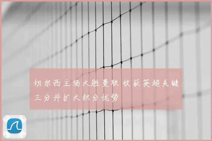 切尔西主场大胜曼联 收获英超关键三分并扩大积分优势