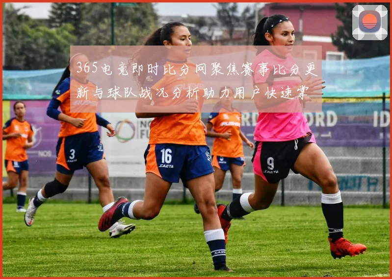 365电竞即时比分网聚焦赛事比分更新与球队战况分析助力用户快速掌握关键赛果