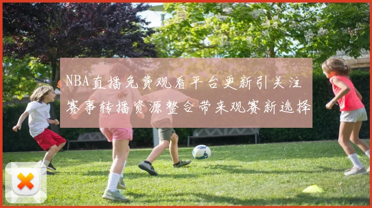 NBA直播免费观看平台更新引关注 赛事转播资源整合带来观赛新选择