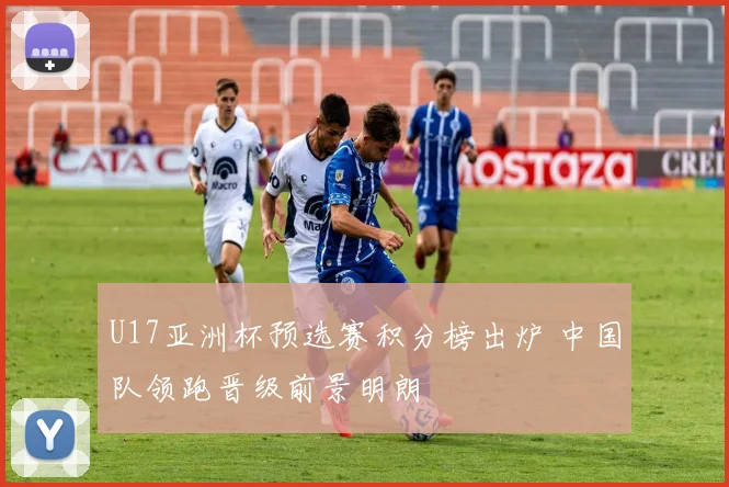 U17亚洲杯预选赛积分榜出炉 中国队领跑晋级前景明朗