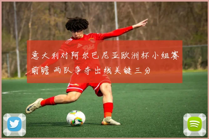 意大利对阿尔巴尼亚欧洲杯小组赛前瞻 两队争夺出线关键三分