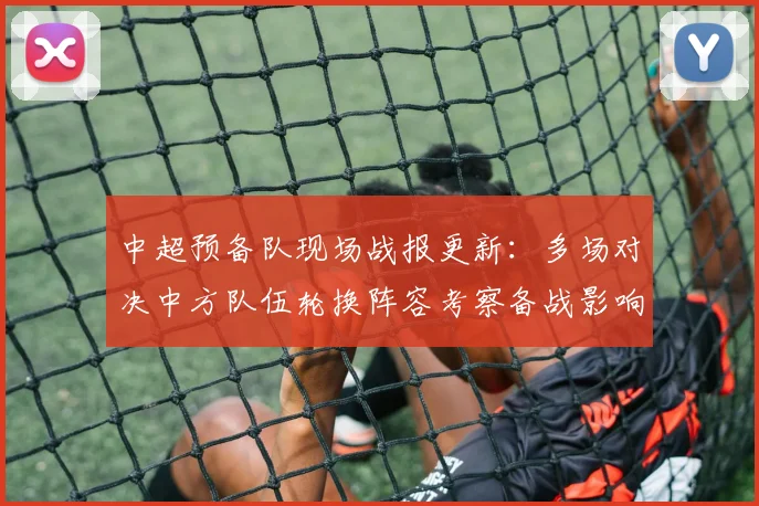 中超预备队现场战报更新：多场对决中方队伍轮换阵容考察备战影响