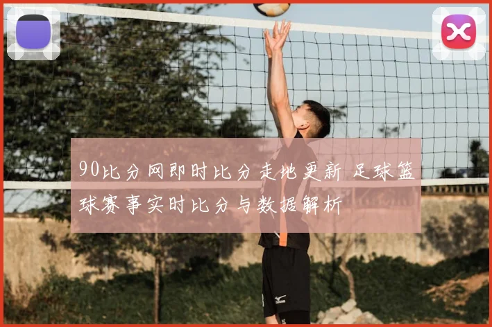 90比分网即时比分走地更新 足球篮球赛事实时比分与数据解析