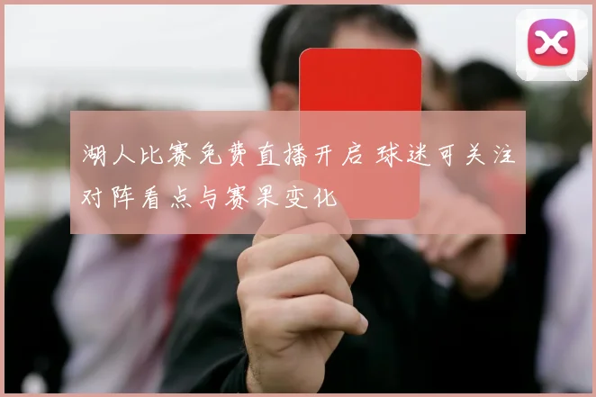 湖人比赛免费直播开启 球迷可关注对阵看点与赛果变化