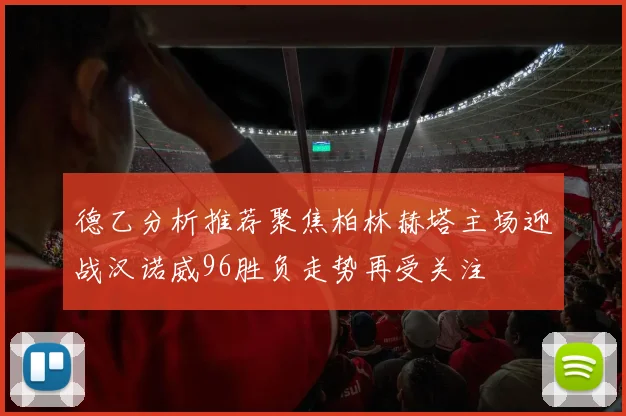 德乙分析推荐聚焦柏林赫塔主场迎战汉诺威96胜负走势再受关注