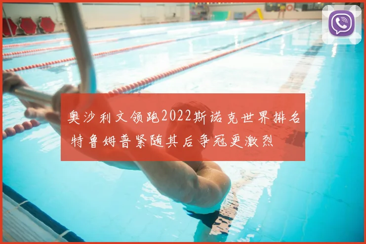 奥沙利文领跑2022斯诺克世界排名 特鲁姆普紧随其后争冠更激烈