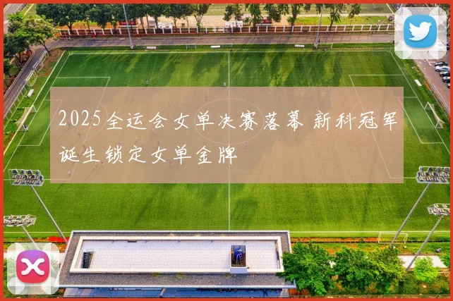 2025全运会女单决赛落幕 新科冠军诞生锁定女单金牌