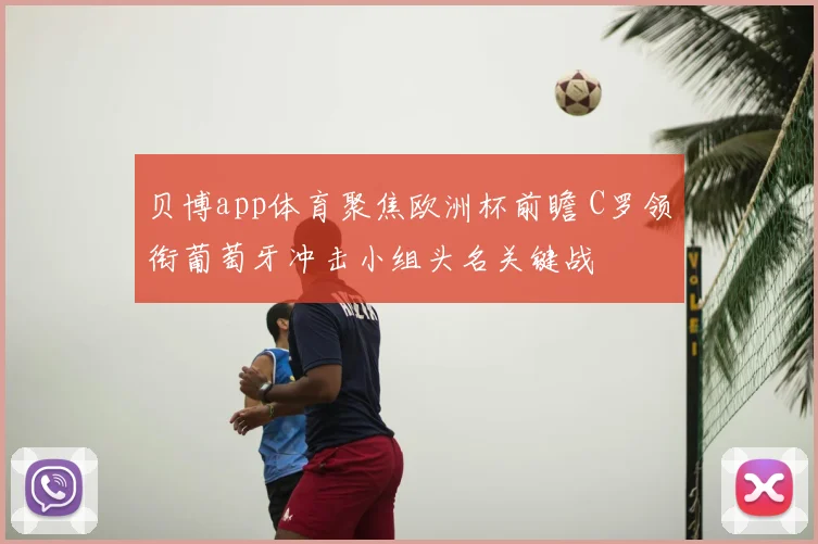 贝博app体育聚焦欧洲杯前瞻 C罗领衔葡萄牙冲击小组头名关键战