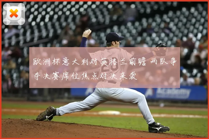 欧洲杯意大利对英格兰前瞻 两队争夺决赛席位焦点对决来袭