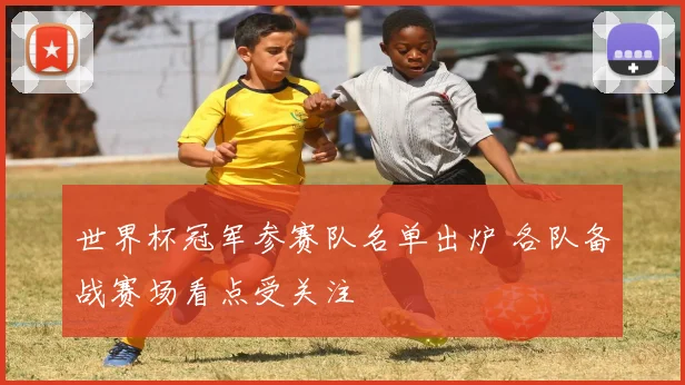 世界杯冠军参赛队名单出炉 各队备战赛场看点受关注