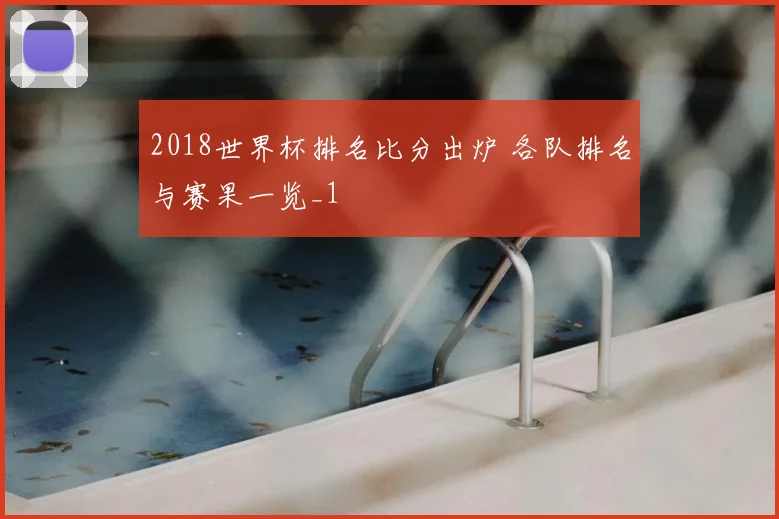 2018世界杯排名比分出炉 各队排名与赛果一览_1