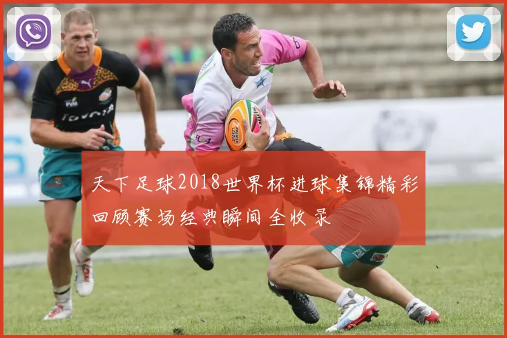 天下足球2018世界杯进球集锦精彩回顾赛场经典瞬间全收录
