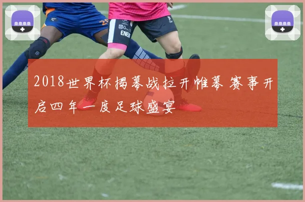 2018世界杯揭幕战拉开帷幕 赛事开启四年一度足球盛宴