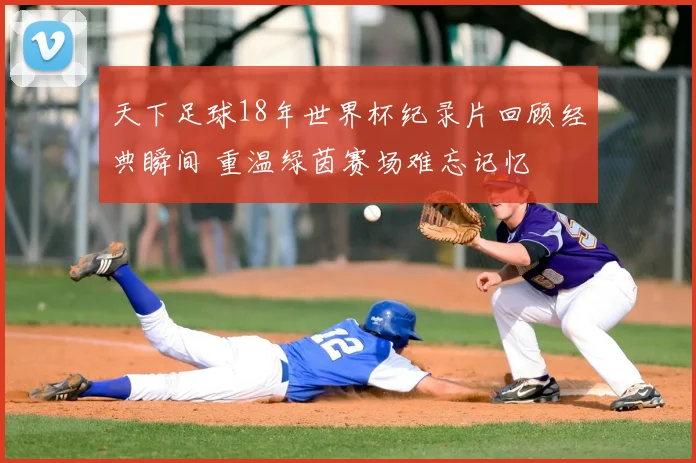 天下足球18年世界杯纪录片回顾经典瞬间 重温绿茵赛场难忘记忆