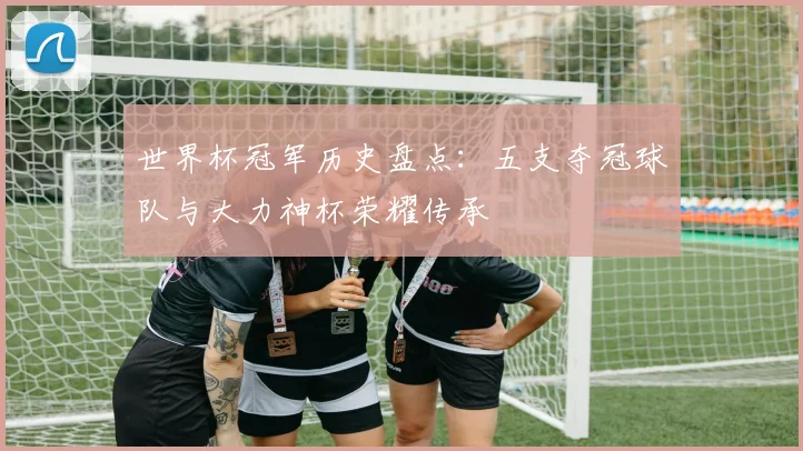 世界杯冠军历史盘点：五支夺冠球队与大力神杯荣耀传承
